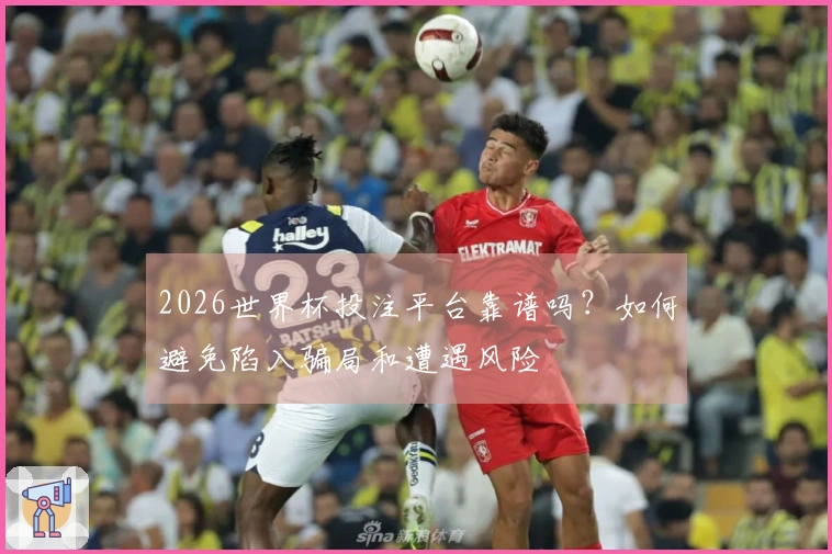 2026世界杯投注平台靠谱吗？如何避免陷入骗局和遭遇风险