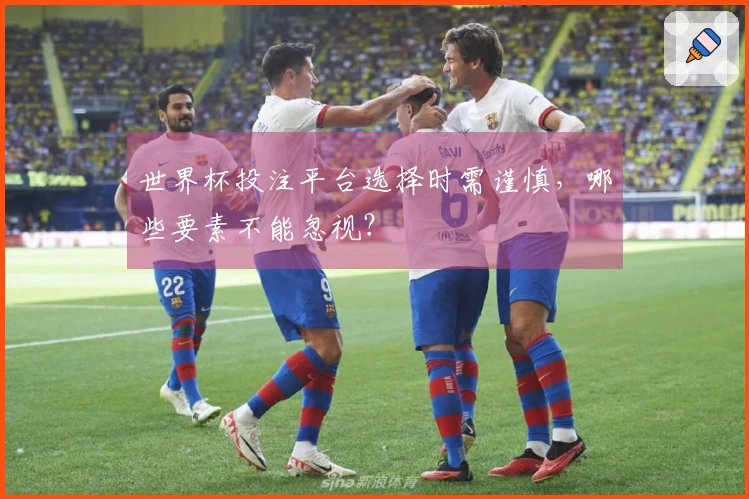 世界杯投注平台选择时需谨慎，哪些要素不能忽视？