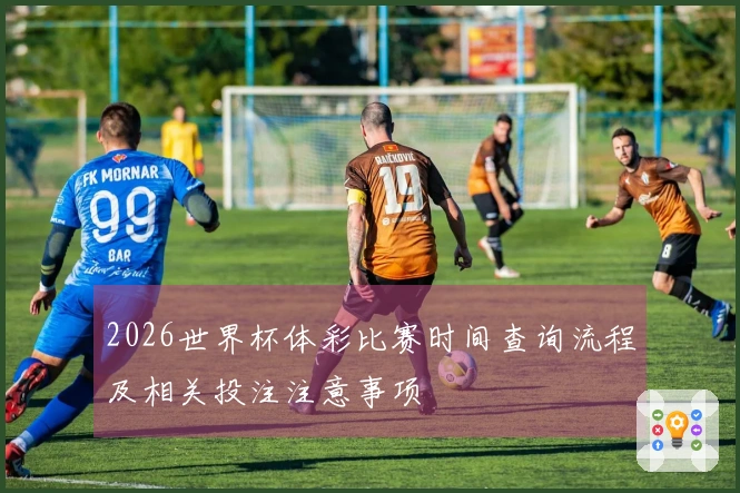 2026世界杯体彩比赛时间查询流程及相关投注注意事项