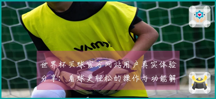 世界杯买球官方网站用户真实体验分享：看球更轻松的操作与功能解析