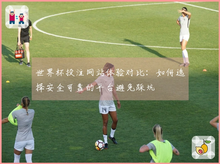世界杯投注网站体验对比：如何选择安全可靠的平台避免踩坑