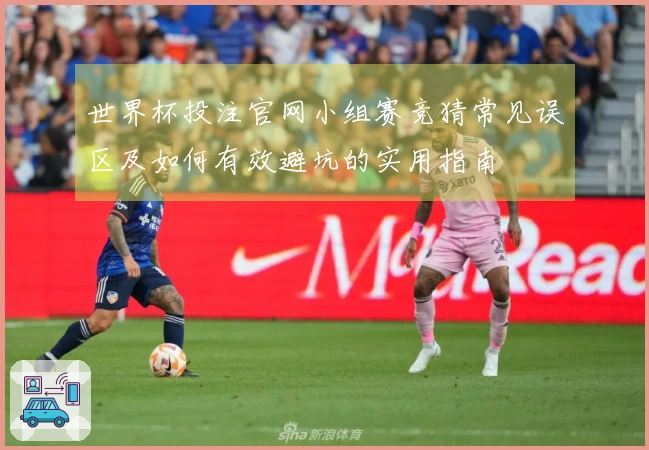 世界杯投注官网小组赛竞猜常见误区及如何有效避坑的实用指南