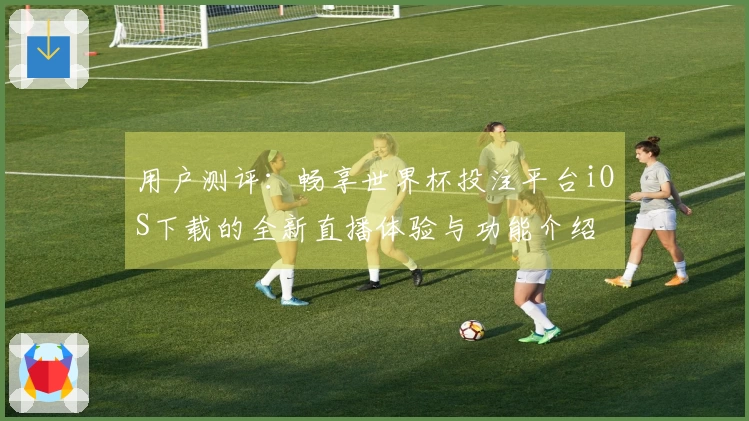 用户测评：畅享世界杯投注平台iOS下载的全新直播体验与功能介绍