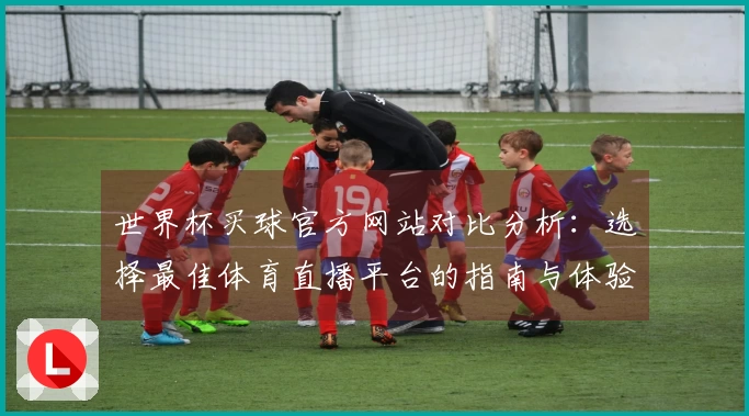世界杯买球官方网站对比分析：选择最佳体育直播平台的指南与体验分享