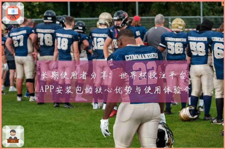 长期使用者分享:世界杯投注平台APP安装包的核心优势与使用体验介绍