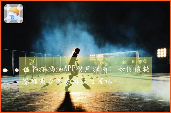 世界杯投注APP使用指南:如何依据赛程表合理安排投注策略?