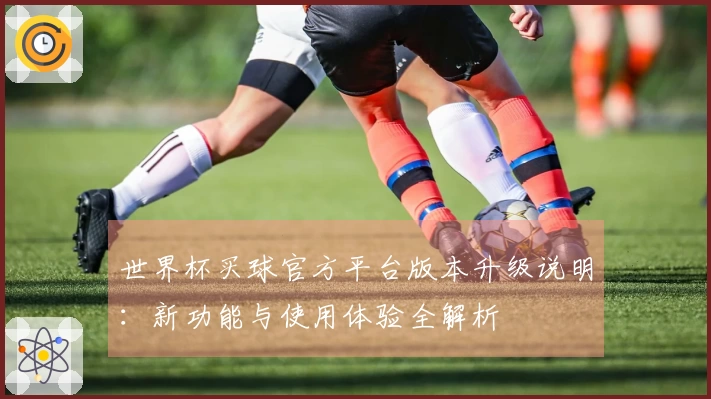 世界杯买球官方平台版本升级说明：新功能与使用体验全解析