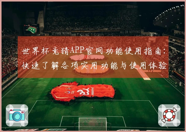 世界杯竞猜APP官网功能使用指南:快速了解各项实用功能与使用体验