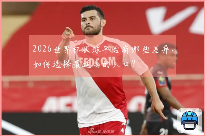 2026世界杯买球平台有哪些差异，如何选择最适合的入口？