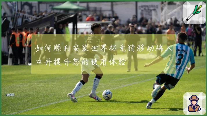 如何顺利安装世界杯竞猜移动端入口并提升您的使用体验