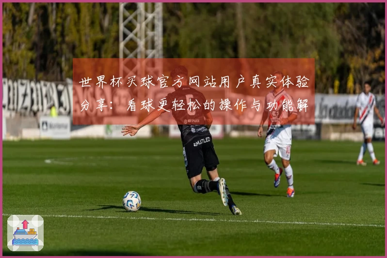世界杯买球官方网站用户真实体验分享：看球更轻松的操作与功能解析