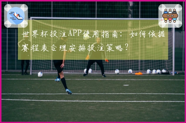 世界杯投注APP使用指南：如何依据赛程表合理安排投注策略？