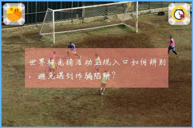 世界杯竞猜活动正规入口如何辨别,避免遇到诈骗陷阱?